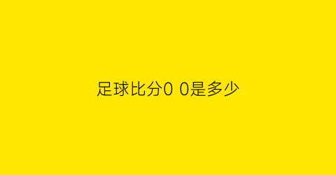 足球比分0 0是多少